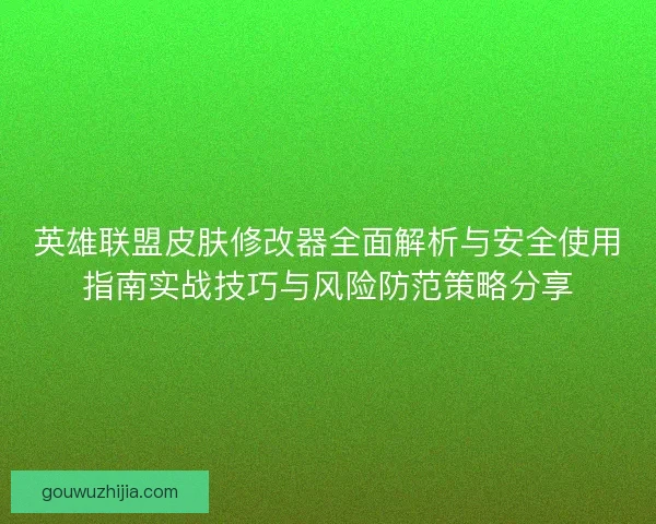 英雄联盟皮肤修改器全面解析与安全使用指南实战技巧与风险防范策略分享