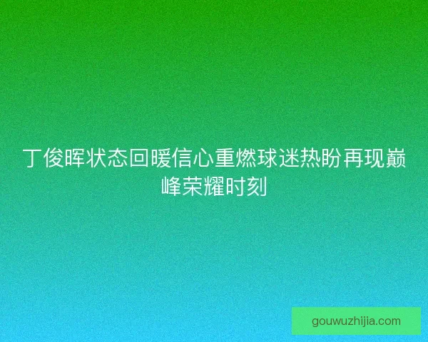 丁俊晖状态回暖信心重燃球迷热盼再现巅峰荣耀时刻