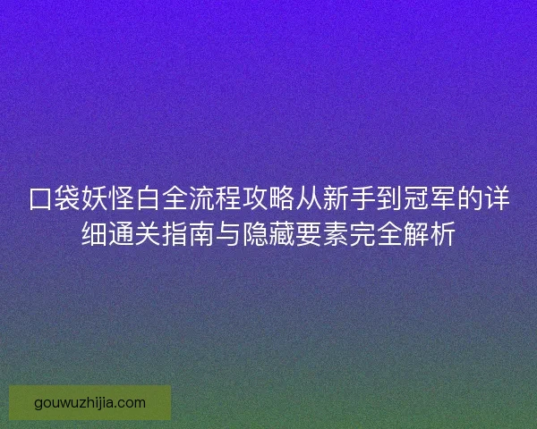 口袋妖怪白全流程攻略从新手到冠军的详细通关指南与隐藏要素完全解析