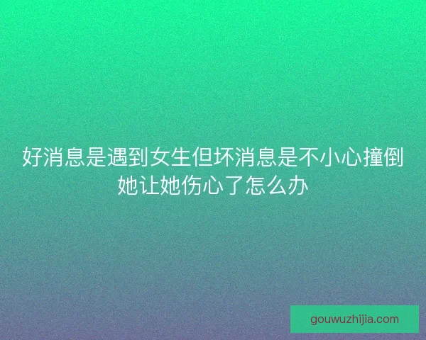 好消息是遇到女生但坏消息是不小心撞倒她让她伤心了怎么办
