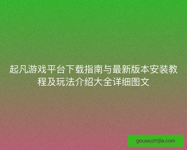起凡游戏平台下载指南与最新版本安装教程及玩法介绍大全详细图文
